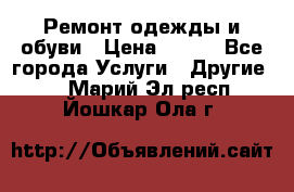 Ремонт одежды и обуви › Цена ­ 100 - Все города Услуги » Другие   . Марий Эл респ.,Йошкар-Ола г.